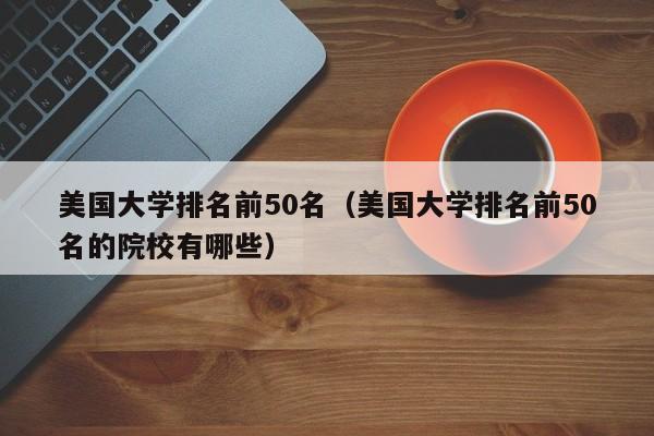 美国大学排名前50名（美国大学排名前50名的院校有哪些）