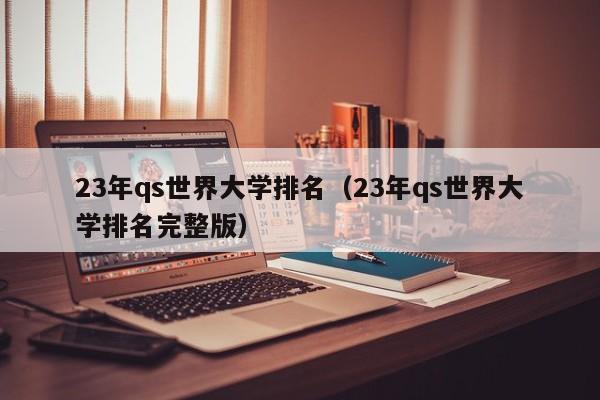 23年qs世界大学排名（23年qs世界大学排名完整版）