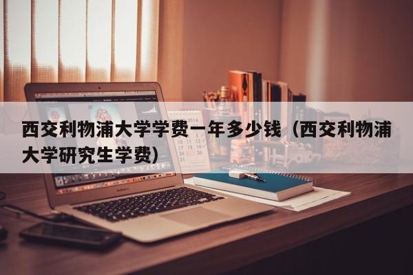 西交利物浦大学学费一年多少钱（西交利物浦大学研究生学费）
