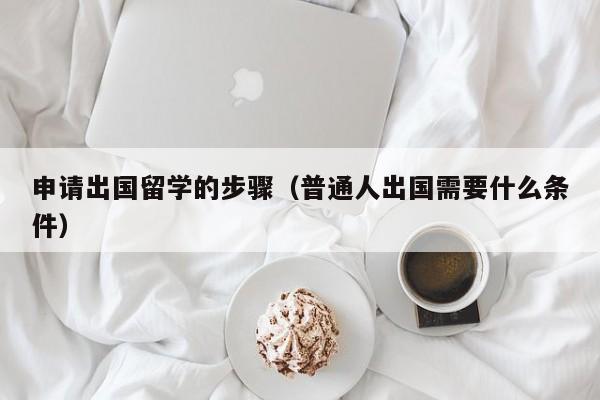 申请出国留学的步骤（普通人出国需要什么条件）