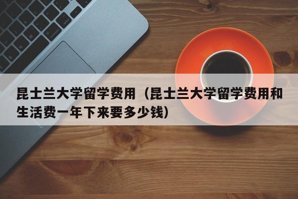 昆士兰大学留学费用（昆士兰大学留学费用和生活费一年下来要多少钱）