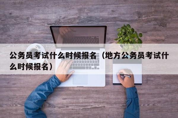 公务员考试什么时候报名（地方公务员考试什么时候报名）