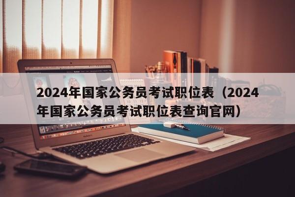 2024年国家公务员考试职位表（2024年国家公务员考试职位表查询官网）