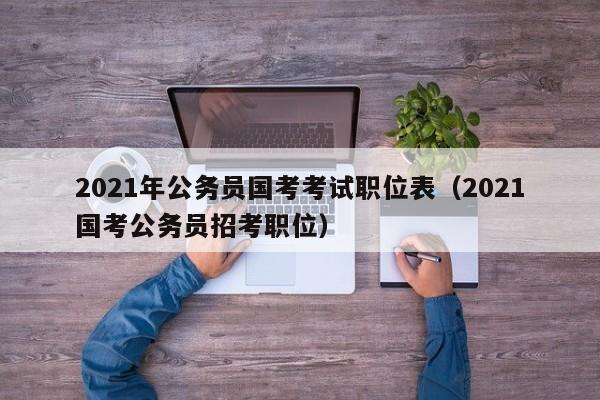 2021年公务员国考考试职位表（2021国考公务员招考职位）