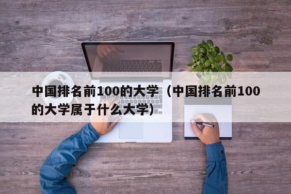 中国排名前100的大学（中国排名前100的大学属于什么大学）