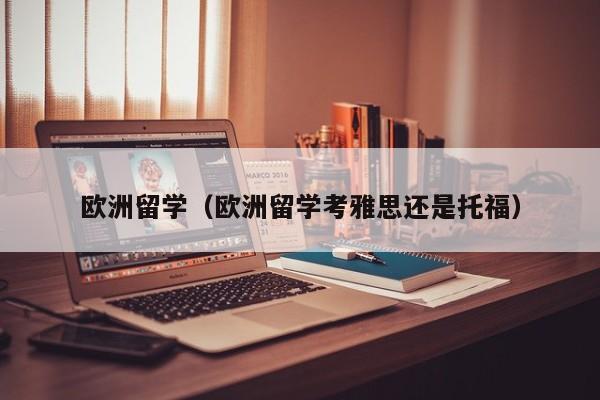 欧洲留学（欧洲留学考雅思还是托福）
