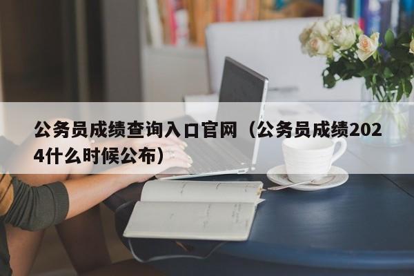 公务员成绩查询入口官网（公务员成绩2024什么时候公布）