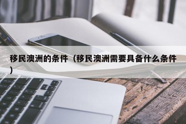 移民澳洲的条件（移民澳洲需要具备什么条件）