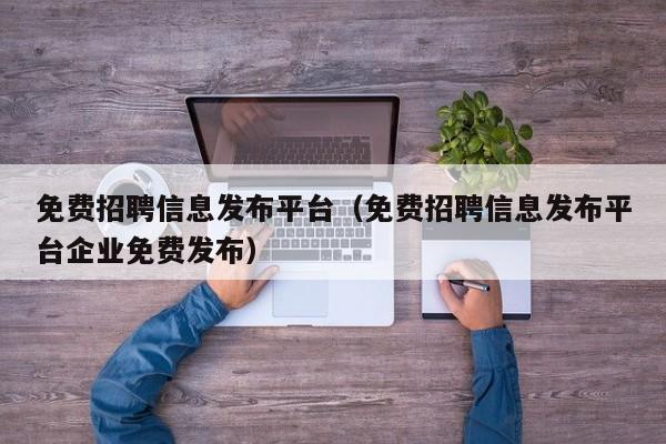 免费招聘信息发布平台（免费招聘信息发布平台企业免费发布）