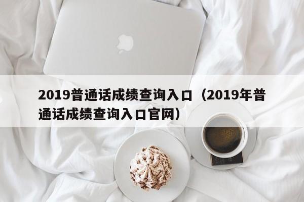 2019普通话成绩查询入口（2019年普通话成绩查询入口官网）