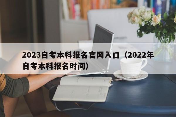 2023自考本科报名官网入口（2022年自考本科报名时间）