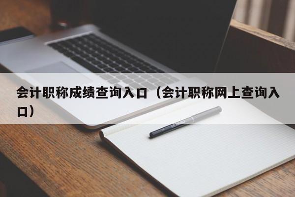 会计职称成绩查询入口（会计职称网上查询入口）
