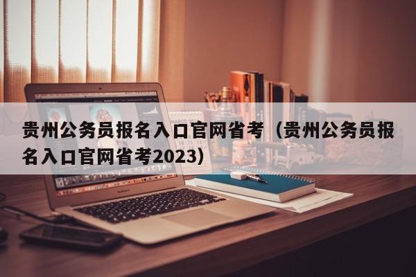 贵州公务员报名入口官网省考（贵州公务员报名入口官网省考2023）
