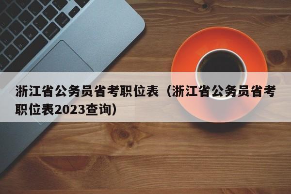 浙江省公务员省考职位表（浙江省公务员省考职位表2023查询）