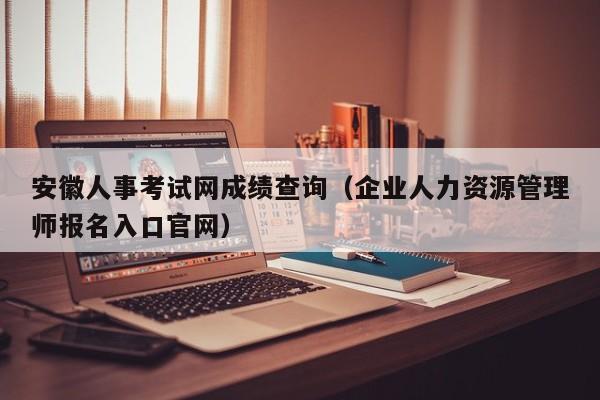 安徽人事考试网成绩查询（企业人力资源管理师报名入口官网）