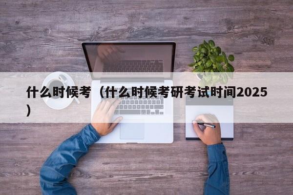 什么时候考（什么时候考研考试时间2025）