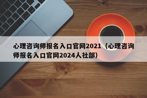 心理咨询师报名入口官网2021（心理咨询师报名入口官网2024人社部）